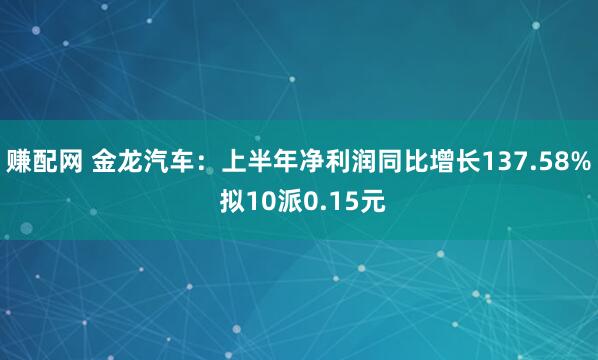 赚配网 金龙汽车:上半年净利润同比增长137.58% 拟10派0.15元