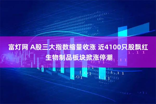 富灯网 A股三大指数缩量收涨 近4100只股飘红 生物制品板块掀涨停潮