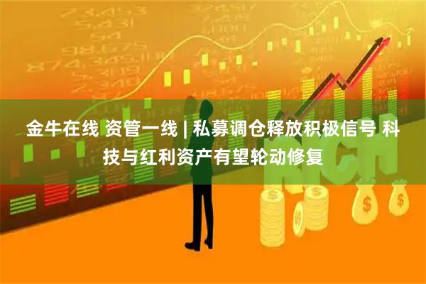 金牛在线 资管一线 | 私募调仓释放积极信号 科技与红利资产有望轮动修复