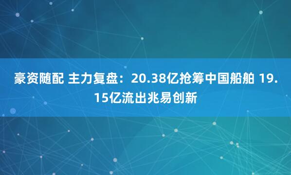 豪资随配 主力复盘：20.38亿抢筹中国船舶 19.15亿流出兆易创新